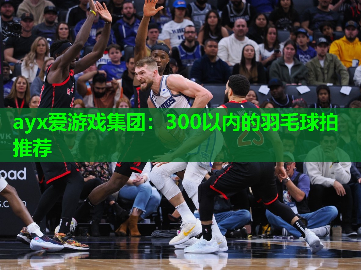 ayx爱游戏集团：300以内的羽毛球拍推荐
