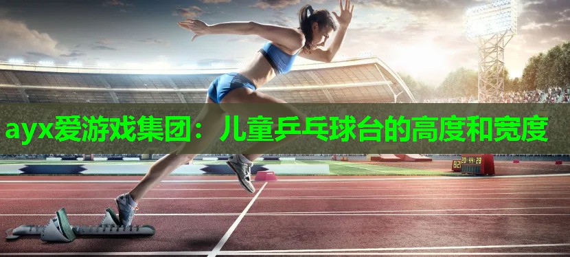 ayx爱游戏集团：儿童乒乓球台的高度和宽度