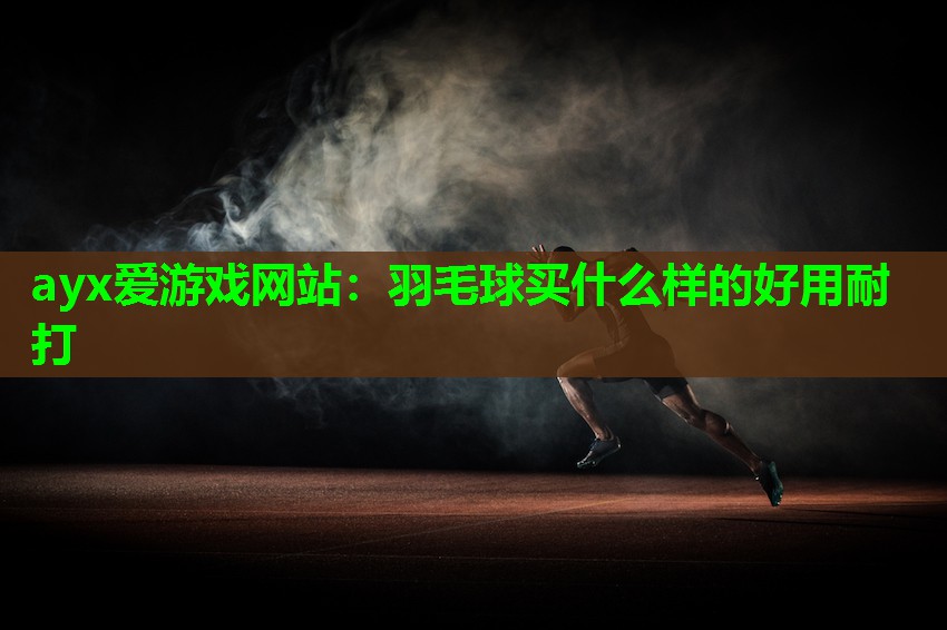 ayx爱游戏网站：羽毛球买什么样的好用耐打