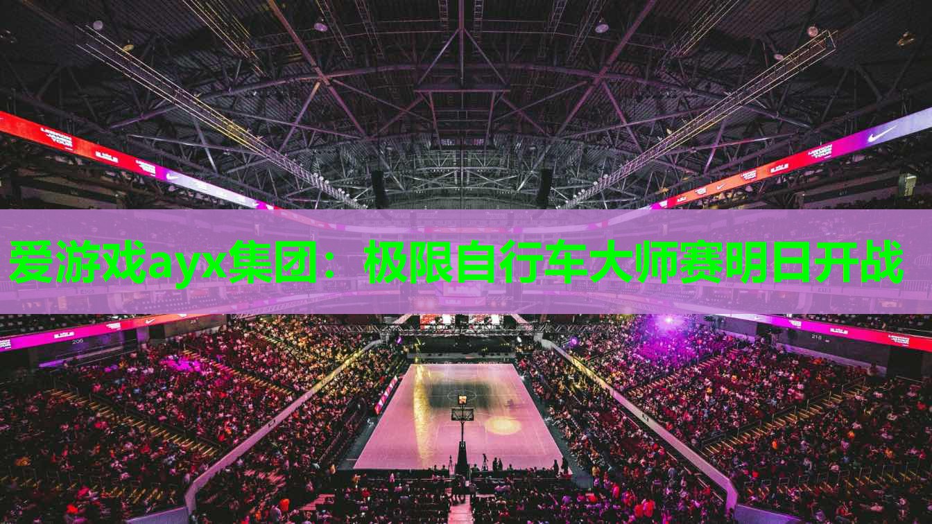 爱游戏ayx集团：极限自行车大师赛明日开战